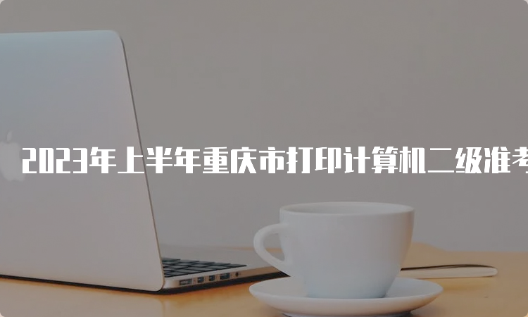 2023年上半年重庆市打印计算机二级准考证时间：5月24日到5月28日