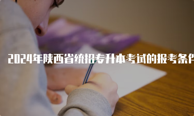 2024年陕西省统招专升本考试的报考条件是什么呢？