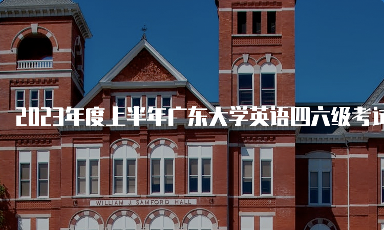 2023年度上半年广东大学英语四六级考试时间