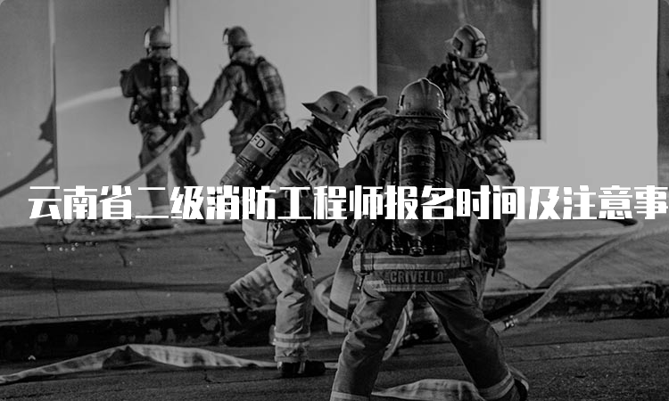 云南省二级消防工程师报名时间及注意事项