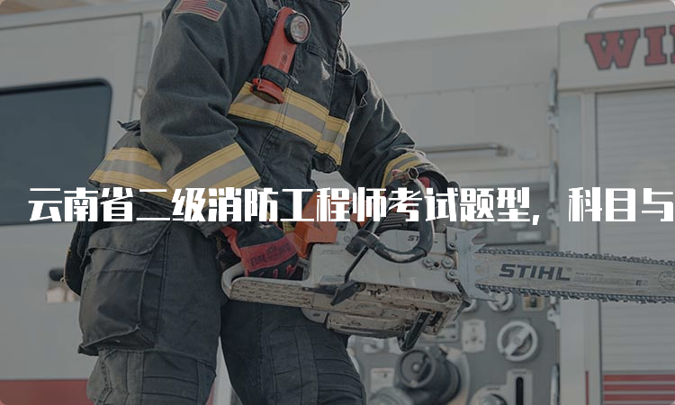 云南省二级消防工程师考试题型，科目与题型详解