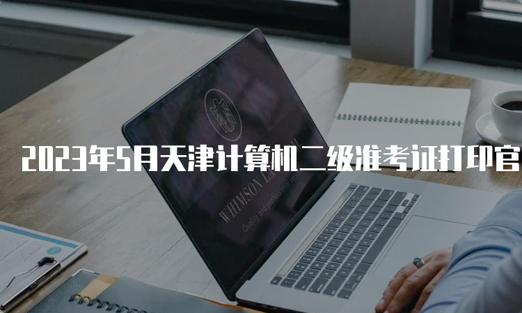 2023年5月天津计算机二级准考证打印官网