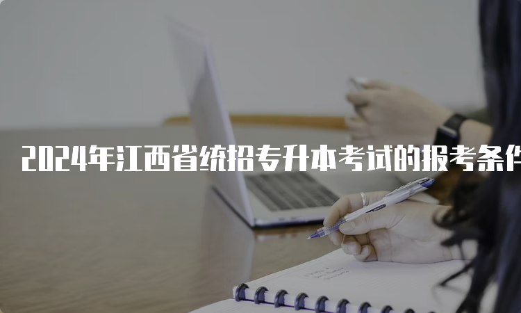 2024年江西省统招专升本考试的报考条件是什么？