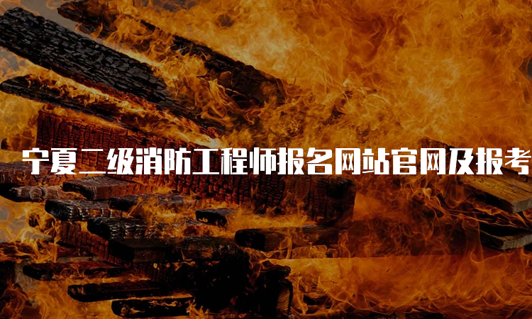 宁夏二级消防工程师报名网站官网及报考条件