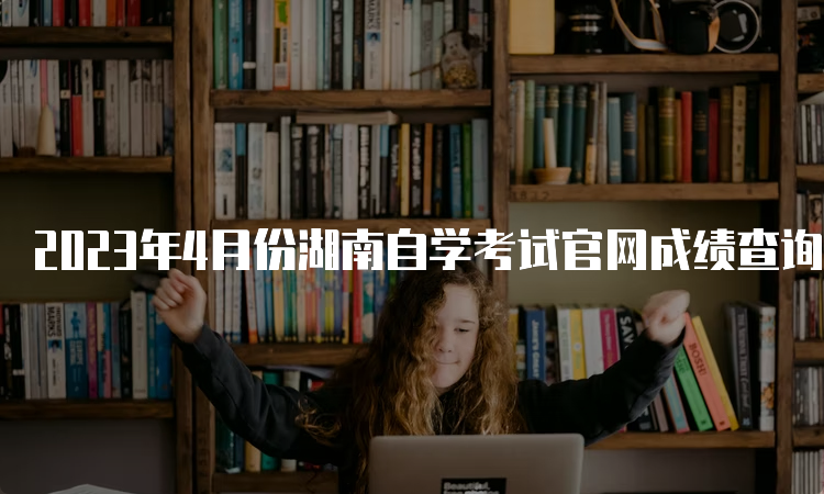 2023年4月份湖南自学考试官网成绩查询入口