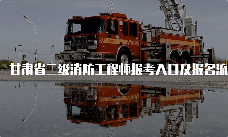 甘肃省二级消防工程师报考入口及报名流程