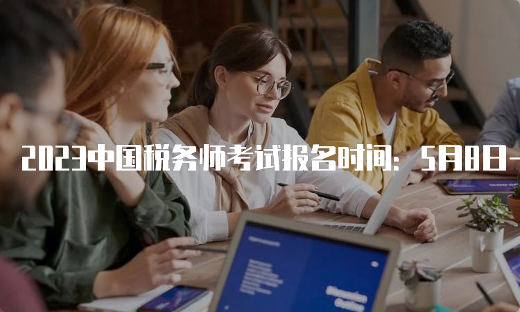 2023中国税务师考试报名时间：5月8日-7月10日