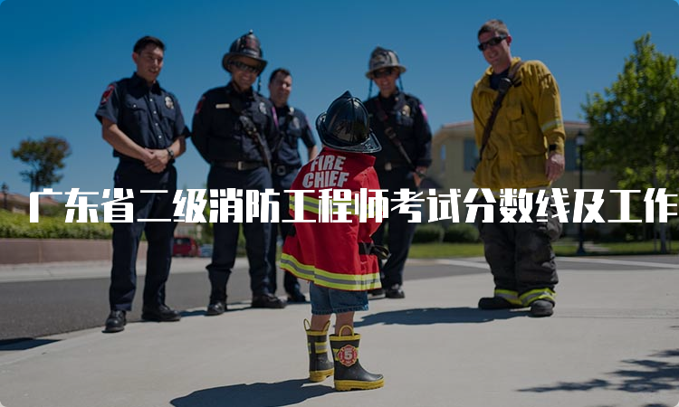 广东省二级消防工程师考试分数线及工作方向介绍