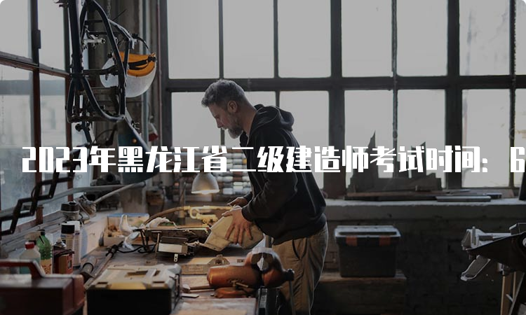 2023年黑龙江省二级建造师考试时间：6月3日、4日（两天考三科）