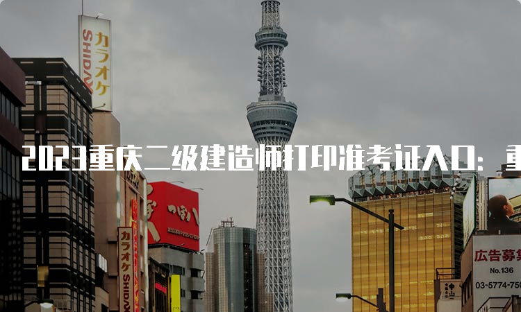 2023重庆二级建造师打印准考证入口：重庆市人力资源和社会保障局网站