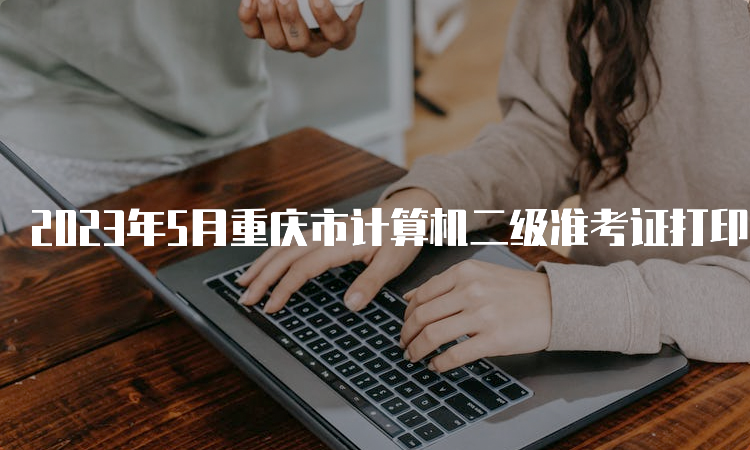2023年5月重庆市计算机二级准考证打印入口是什么？中国教育考试网