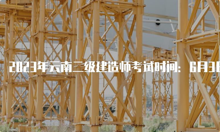 2023年云南二级建造师考试时间：6月3日、4日（机考）