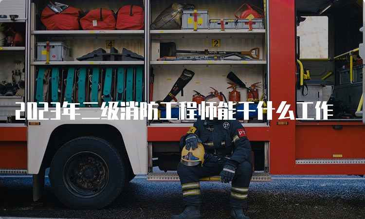 2023年二级消防工程师能干什么工作
