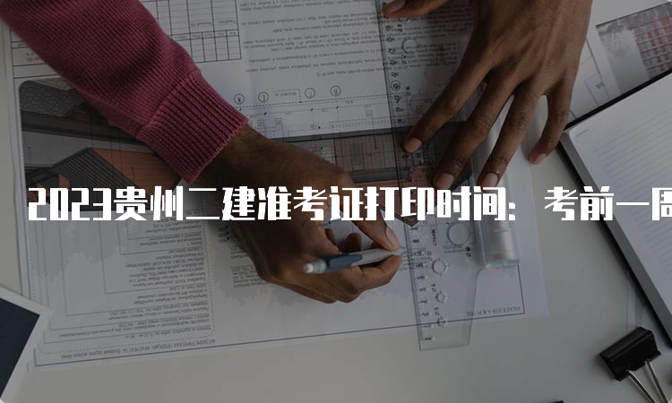 2023贵州二建准考证打印时间：考前一周