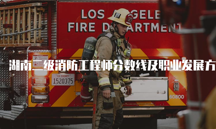 湖南二级消防工程师分数线及职业发展方向