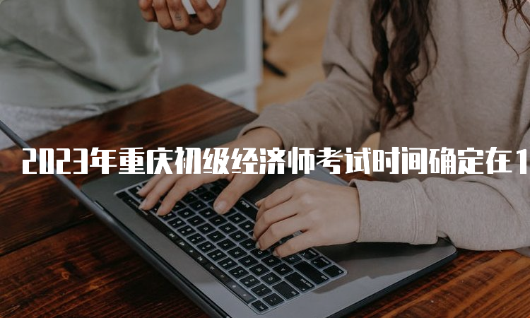 2023年重庆初级经济师考试时间确定在11月11日-12日
