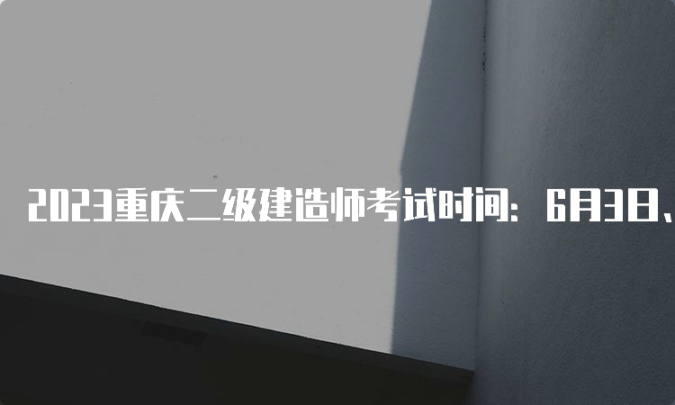 2023重庆二级建造师考试时间：6月3日、4日（一天考三科）