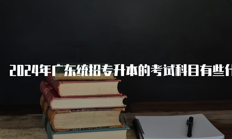 2024年广东统招专升本的考试科目有些什么？