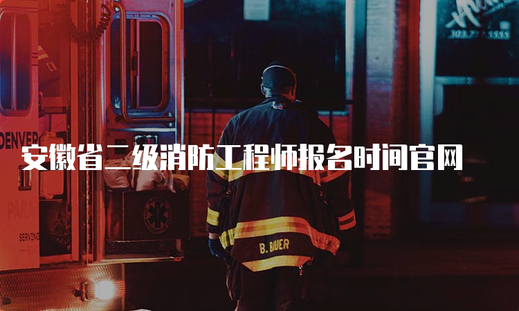 安徽省二级消防工程师报名时间官网