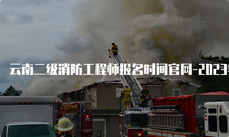 云南二级消防工程师报名时间官网-2023年报名时间预测