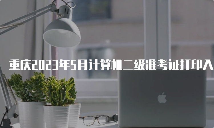重庆2023年5月计算机二级准考证打印入口官网是什么