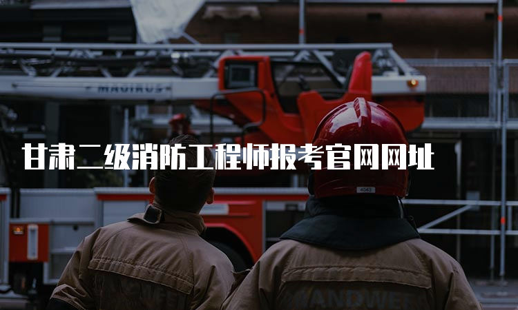 甘肃二级消防工程师报考官网网址