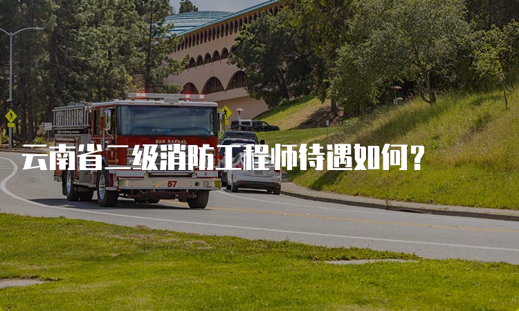 云南省二级消防工程师待遇如何？