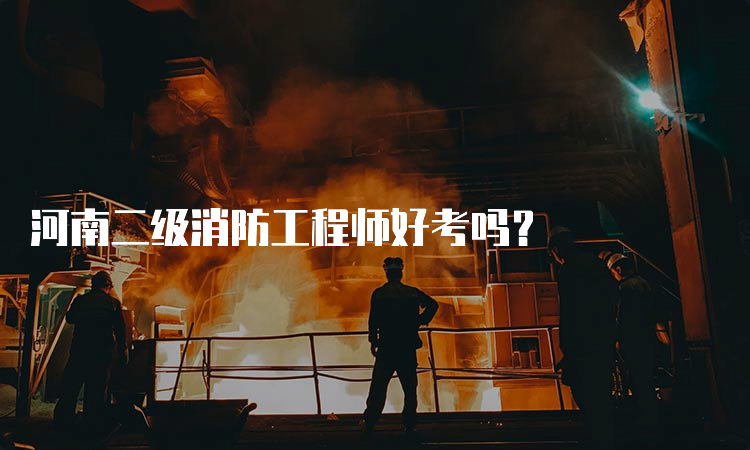 河南二级消防工程师好考吗？