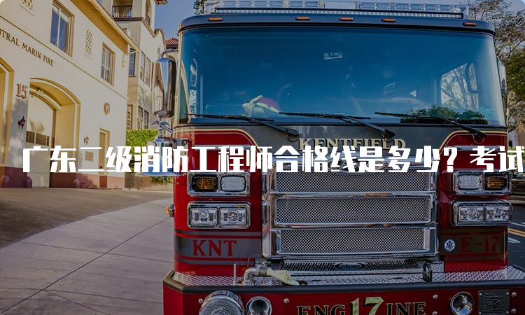 广东二级消防工程师合格线是多少？考试科目及工作方向介绍