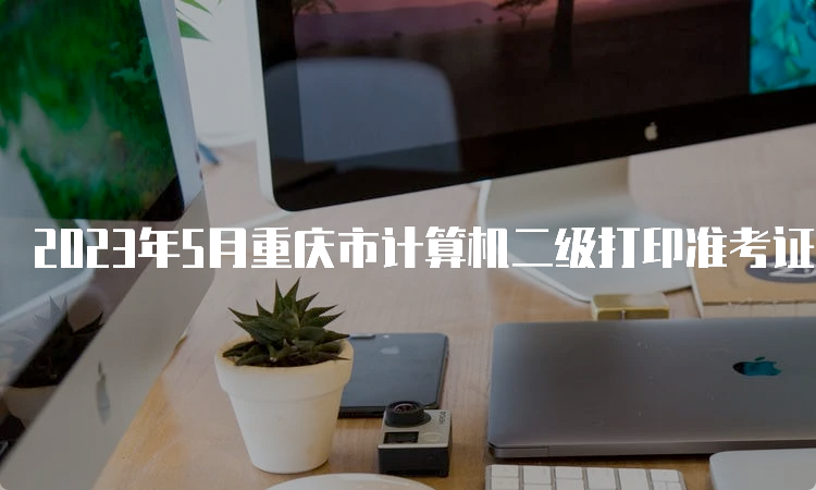 2023年5月重庆市计算机二级打印准考证入口在哪
