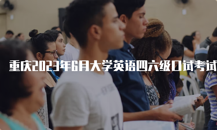 重庆2023年6月大学英语四六级口试考试时间：5月20日-21日