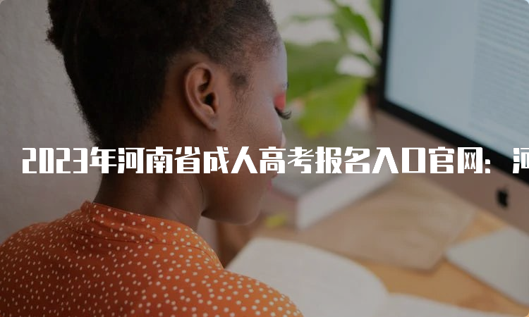 2023年河南省成人高考报名入口官网：河南招生考试信息网