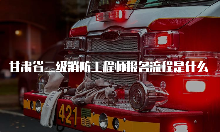 甘肃省二级消防工程师报名流程是什么