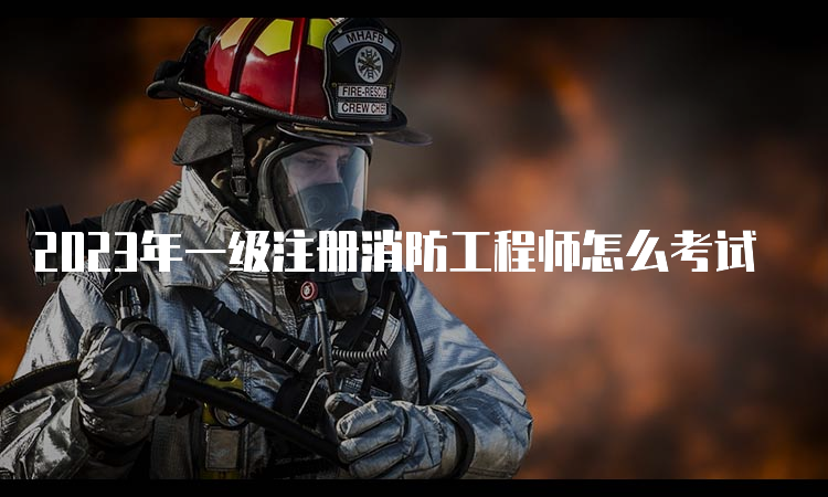 2023年一级注册消防工程师怎么考试