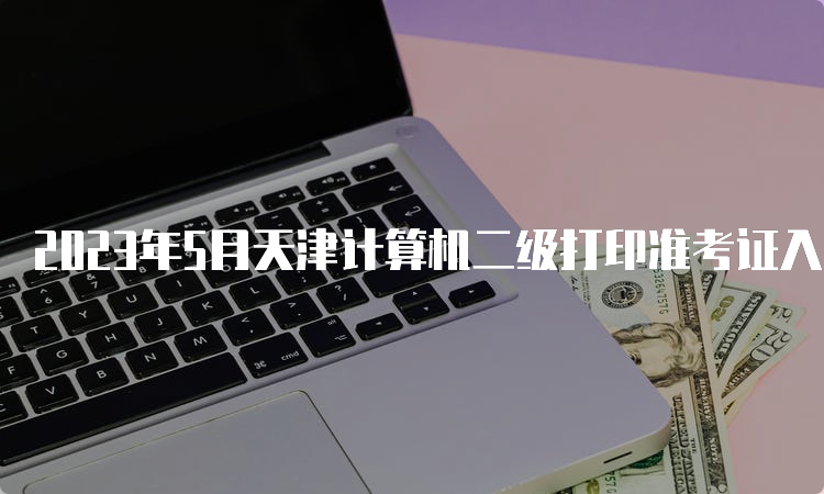 2023年5月天津计算机二级打印准考证入口在哪？中国教育考试网