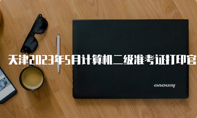 天津2023年5月计算机二级准考证打印官网