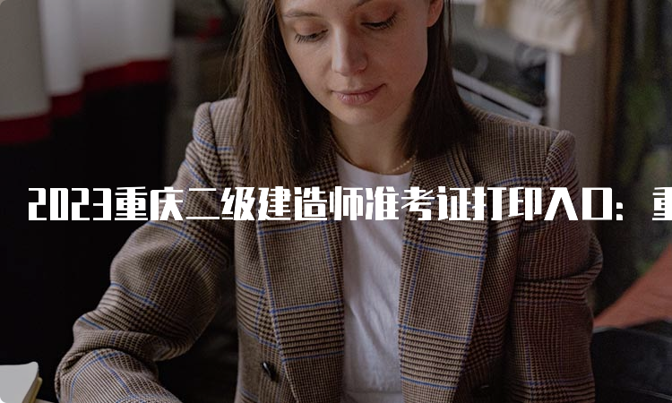 2023重庆二级建造师准考证打印入口：重庆市人力资源和社会保障局网站
