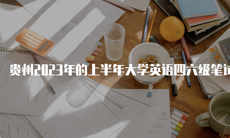 贵州2023年的上半年大学英语四六级笔试考试时间
