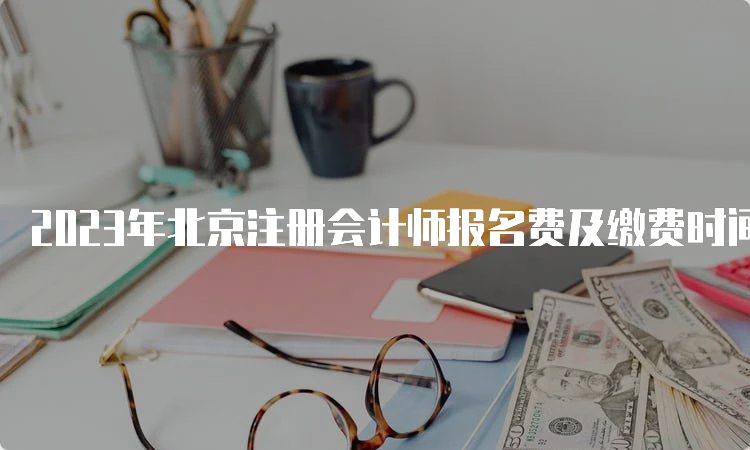 2023年北京注册会计师报名费及缴费时间