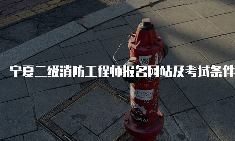 宁夏二级消防工程师报名网站及考试条件