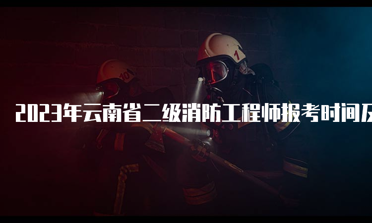 2023年云南省二级消防工程师报考时间及注意事项