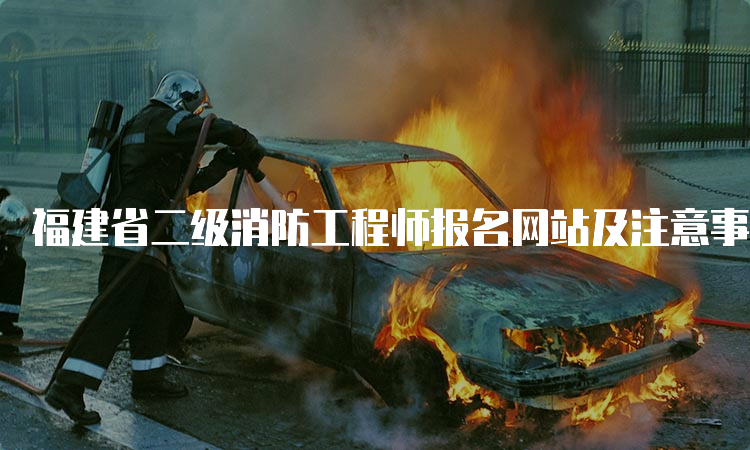 福建省二级消防工程师报名网站及注意事项