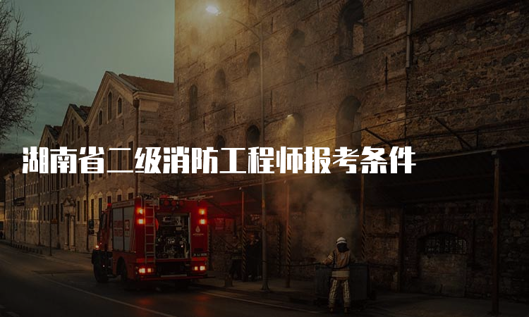 湖南省二级消防工程师报考条件