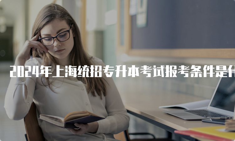 2024年上海统招专升本考试报考条件是什么啊？