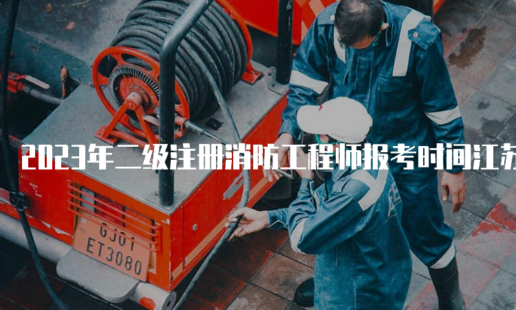 2023年二级注册消防工程师报考时间江苏