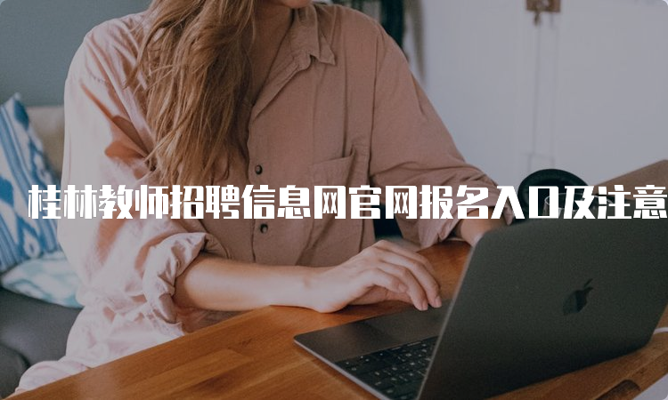 桂林教师招聘信息网官网报名入口及注意事项