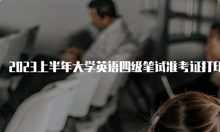 2023上半年大学英语四级笔试准考证打印入口在中国教育考试网