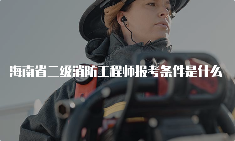 海南省二级消防工程师报考条件是什么