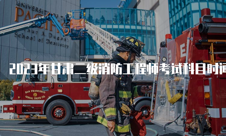 2023年甘肃二级消防工程师考试科目时间及题型