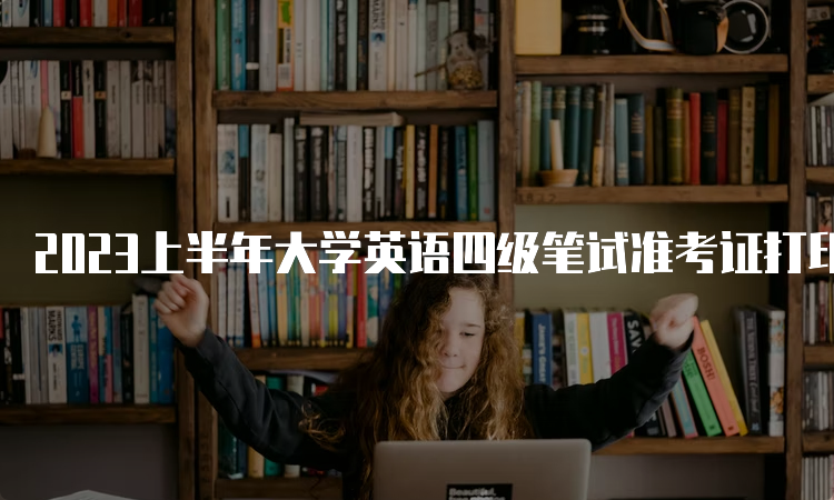 2023上半年大学英语四级笔试准考证打印官网：中国教育考试网